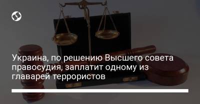 Украина, по решению Высшего совета правосудия, заплатит одному из главарей террористов - liga.net - Луганская обл. - ЛНР