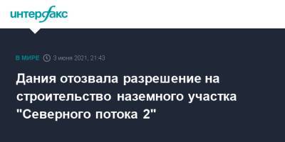 Дания отозвала разрешение на строительство наземного участка "Северного потока 2" - interfax.ru - Москва - Дания