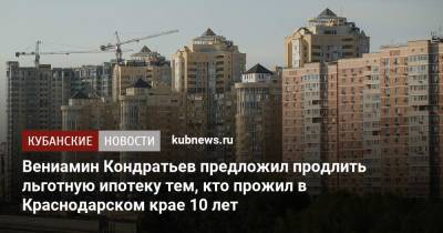 Вениамин Кондратьев - Вениамин Кондратьев предложил продлить льготную ипотеку тем, кто прожил в Краснодарском крае 10 лет - kubnews.ru - Краснодарский край