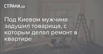 Под Киевом мужчина задушил товарища, с которым делал ремонт в квартире - strana.ua - Киев - Киевская обл. - район Бучанский