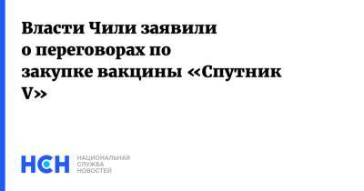 Власти Чили заявили о переговорах по закупке вакцины «Спутник V» - nsn.fm - Чили