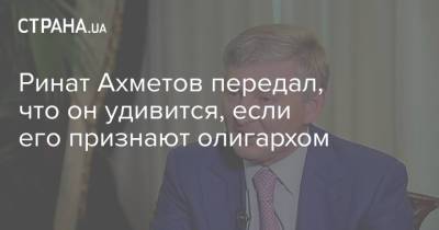 Ринат Ахметов - Ринат Ахметов передал, что он удивится, если его признают олигархом - strana.ua - Украина