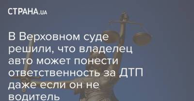 В Верховном суде решили, что владелец авто может понести ответственность за ДТП даже если он не водитель - strana.ua