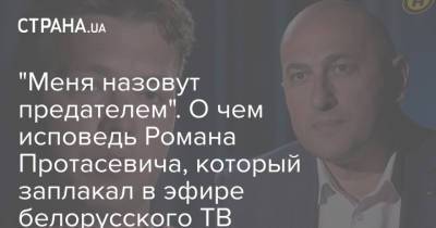 Роман Протасевич - "Меня назовут предателем". О чем исповедь Романа Протасевича, который заплакал в эфире белорусского ТВ - strana.ua - Вильнюс - Минск