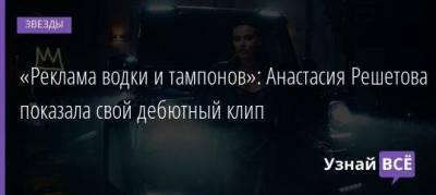 Анастасия Решетова - «Реклама водки и тампонов»: Анастасия Решетова показала свой дебютный клип - skuke.net