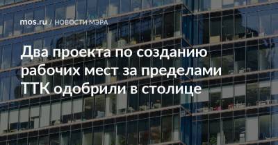 Сергей Собянин - Два проекта по созданию рабочих мест за пределами ТТК одобрили в столице - mos.ru - Москва