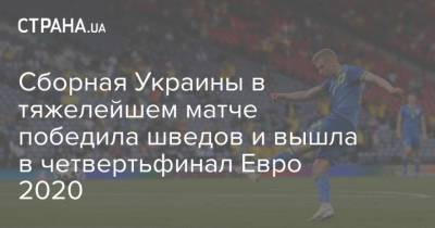 Александр Зинченко - Андрей Ярмоленко - Сборная Украины в тяжелейшем матче победила шведов и вышла в четвертьфинал Евро 2020 - strana.ua - Украина