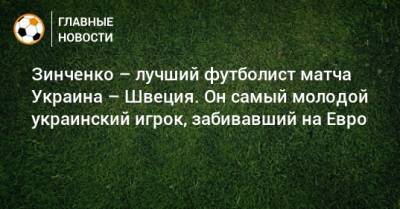 Александр Зинченко - На Евро - Зинченко – лучший футболист матча Украина – Швеция. Он самый молодой украинский игрок, забивавший на Евро - bombardir.ru - Украина - Швеция