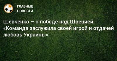 Андрей Шевченко - Шевченко – о победе над Швецией: «Команда заслужила своей игрой и отдачей любовь Украины» - bombardir.ru - Украина - Швеция