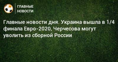 Главные новости дня. Украина вышла в 1/4 финала Евро-2020, Черчесова могут уволить из сборной России - bombardir.ru - Россия - Украина - Англия - Швеция - Голландия