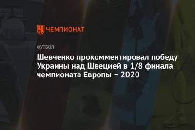 Андрей Шевченко - Шевченко прокомментировал победу Украины над Швецией в 1/8 финала чемпионата Европы – 2020 - championat.com - Украина - Швеция