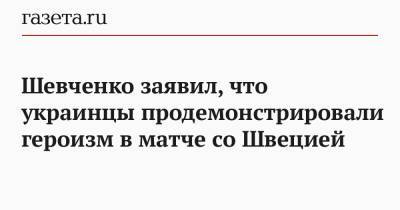 Андрей Шевченко - Шевченко заявил, что украинцы продемонстрировали героизм в матче со Швецией - gazeta.ru - Украина - Англия - Швеция