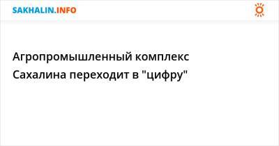 Агропромышленный комплекс Сахалина переходит в "цифру" - sakhalin.info - Сахалинская обл.