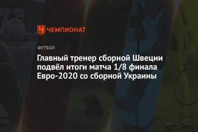Главный тренер сборной Швеции подвёл итоги матча 1/8 финала Евро-2020 со сборной Украины - championat.com - Украина - Швеция