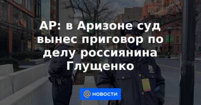 AP: в Аризоне суд вынес приговор по делу россиянина Глущенко - news.mail.ru - Россия - США - Мексика - шт. Аризона
