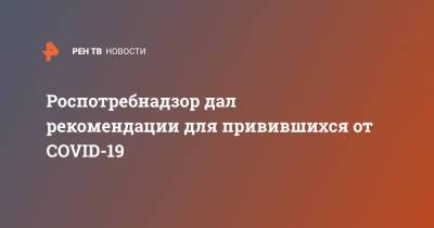 Роспотребнадзор дал рекомендации для привившихся от COVID-19 - ren.tv
