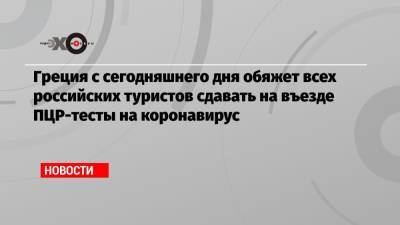 Греция с сегодняшнего дня обяжет всех российских туристов сдавать на въезде ПЦР-тесты на коронавирус - echo.msk.ru - Россия - Греция