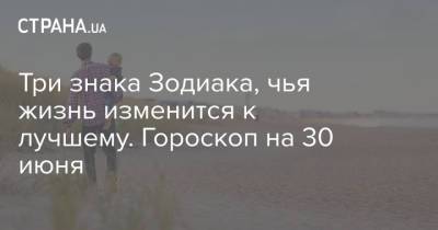 Три знака Зодиака, чья жизнь изменится к лучшему. Гороскоп на 30 июня - strana.ua - Украина