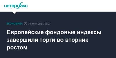 Европейские фондовые индексы завершили торги во вторник ростом - interfax.ru - Москва - США
