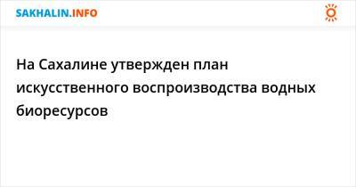 На Сахалине утвержден план искусственного воспроизводства водных биоресурсов - sakhalin.info - Сахалинская обл.