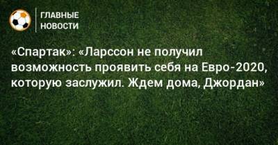 На Евро - «Спартак»: «Ларссон не получил возможность проявить себя на Евро-2020, которую заслужил. Ждем дома, Джордан» - bombardir.ru - Швеция