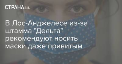 В Лос-Анджелесе из-за штамма "Дельта" рекомендуют носить маски даже привитым - strana.ua - США - Украина - Лос-Анджелес