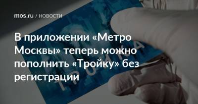 В приложении «Метро Москвы» теперь можно пополнить «Тройку» без регистрации - mos.ru - Москва