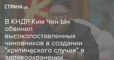 Ким Ченын - Ким Чен Ын - В КНДР Ким Чен Ын обвинил высокопоставленных чиновников в создании "критического случая" в здравоохранении - strana.ua - Украина - КНДР - Корея