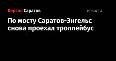 Вячеслав Володин - По мосту Саратов-Энгельс снова проехал троллейбус - nversia.ru - Россия