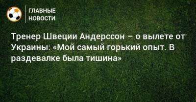 Артем Довбик - Тренер Швеции Андерссон – о вылете от Украины: «Мой самый горький опыт. В раздевалке была тишина» - bombardir.ru - Украина - Швеция