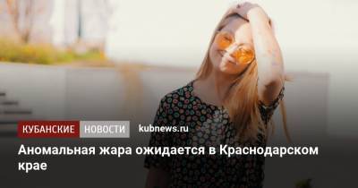 Роман Вильфанда - Аномальная жара ожидается в Краснодарском крае - kubnews.ru - Краснодарский край - респ. Коми - Вологодская обл. - Архангельская обл. - округ Южный