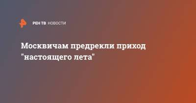 Роман Вильфанд - Москвичам предрекли приход "настоящего лета" - ren.tv - Москва - Россия
