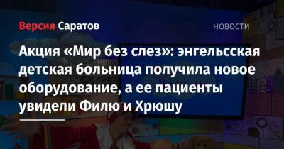 Акция «Мир без слез»: энгельсская детская больница получила новое оборудование, а ее пациенты увидели Филю и Хрюшу - nversia.ru - Россия