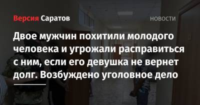 Двое мужчин похитили молодого человека и угрожали расправиться с ним, если его девушка не вернет долг. Возбуждено уголовное дело - nversia.ru - Саратов - респ. Адыгея