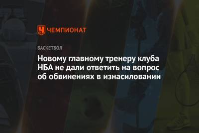 Новому главному тренеру клуба НБА не дали ответить на вопрос об обвинениях в изнасиловании - championat.com