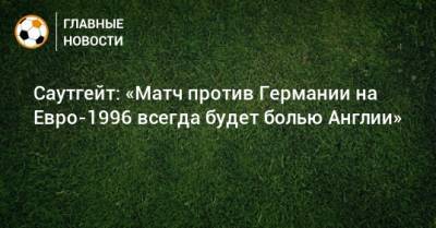 На Евро - Саутгейт: «Матч против Германии на Евро-1996 всегда будет болью Англии» - bombardir.ru - Англия - Германия