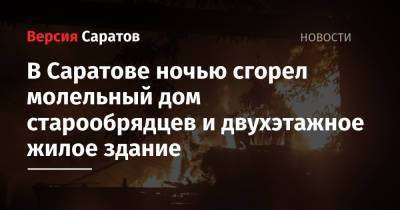 В Саратове ночью сгорел молельный дом старообрядцев и двухэтажное жилое здание - nversia.ru - Саратов