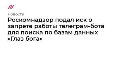 Роскомнадзор подал иск о запрете работы телеграм-бота для поиска по базам данных «Глаз бога» - tvrain.ru