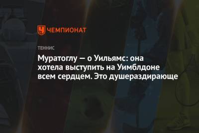 Серена Уильямс - Патрик Муратоглу - Муратоглу — о Уильямс: она хотела выступить на Уимблдоне всем сердцем. Это душераздирающе - championat.com
