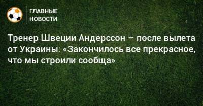 Артем Довбик - Тренер Швеции Андерссон – после вылета от Украины: «Закончилось все прекрасное, что мы строили сообща» - bombardir.ru - Украина - Швеция