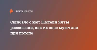 Сшибало с ног: Жители Ялты рассказали, как их спас мужчина при потопе - ren.tv - Крым - Ялты - Ялта