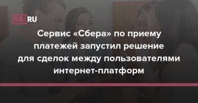 Сервис «Сбера» по приему платежей запустил решение для сделок между пользователями интернет-платформ - rb.ru
