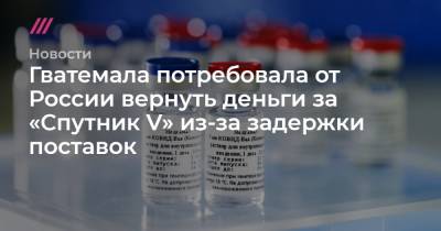 Гватемала потребовала от России вернуть деньги за «Спутник V» из-за задержки поставок - tvrain.ru - Россия - Мексика - Аргентина - Гватемала - Республика Гватемала - Reuters