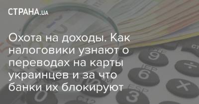 Охота на доходы. Как налоговики узнают о переводах на карты украинцев и за что банки их блокируют - strana.ua - Украина