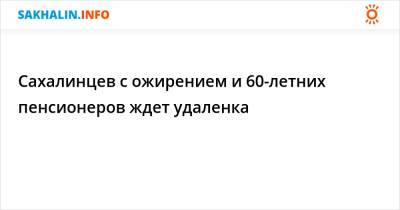 Сахалинцев с ожирением и 60-летних пенсионеров ждет удаленка - sakhalin.info