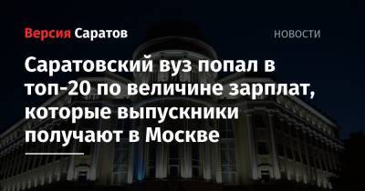 Саратовский вуз попал в топ-20 по величине зарплат, которые выпускники получают в Москве - nversia.ru - Москва - Саратов