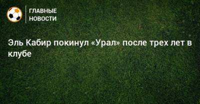 Эль Кабир покинул «Урал» после трех лет в клубе - bombardir.ru - Twitter