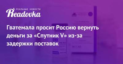 Гватемала просит Россию вернуть деньги за «Спутник V» из-за задержки поставок - readovka.news - Россия - Гватемала - Республика Гватемала