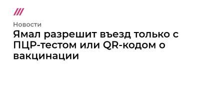 Дмитрий Артюхов - Ямал разрешит въезд только с ПЦР-тестом или QR-кодом о вакцинации - tvrain.ru - окр. Янао