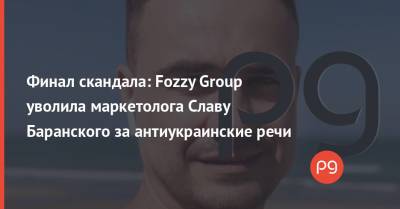 Финал скандала: Fozzy Group уволила маркетолога Славу Баранского за антиукраинские речи - thepage.ua - Украина